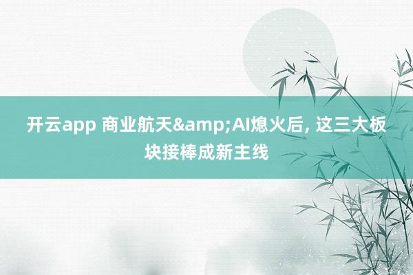 开云app 商业航天&AI熄火后, 这三大板块接棒成新主线