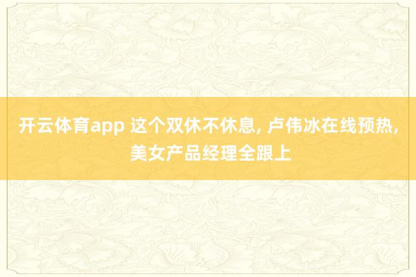 开云体育app 这个双休不休息, 卢伟冰在线预热, 美女产品经理全跟上