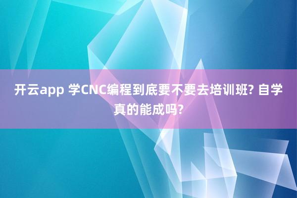 开云app 学CNC编程到底要不要去培训班? 自学真的能成吗?