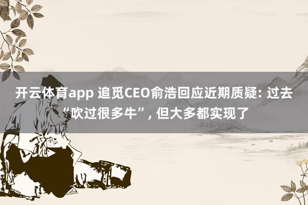 开云体育app 追觅CEO俞浩回应近期质疑: 过去“吹过很多牛”, 但大多都实现了