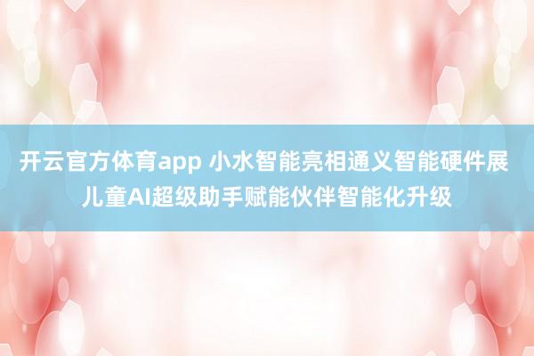 开云官方体育app 小水智能亮相通义智能硬件展 儿童AI超级助手赋能伙伴智能化升级