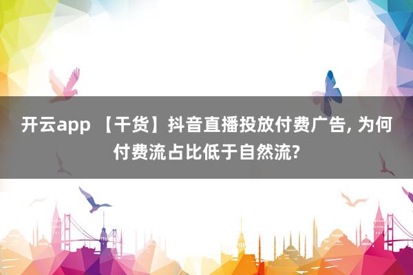 开云app 【干货】抖音直播投放付费广告, 为何付费流占比低于自然流?