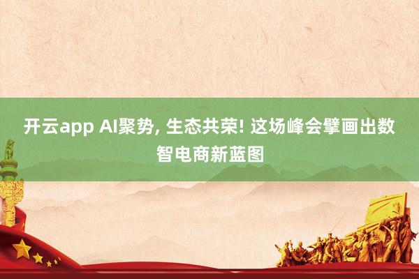开云app AI聚势, 生态共荣! 这场峰会擘画出数智电商新蓝图