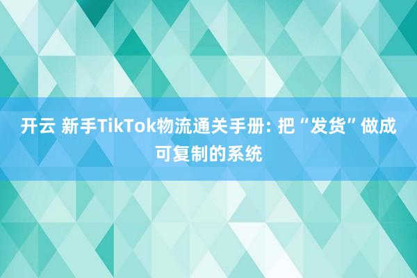开云 新手TikTok物流通关手册: 把“发货”做成可复制的系统