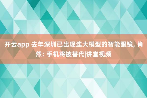 开云app 去年深圳已出现连大模型的智能眼镜, 肖然: 手机将被替代|讲堂视频