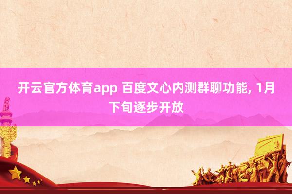 开云官方体育app 百度文心内测群聊功能, 1月下旬逐步开放