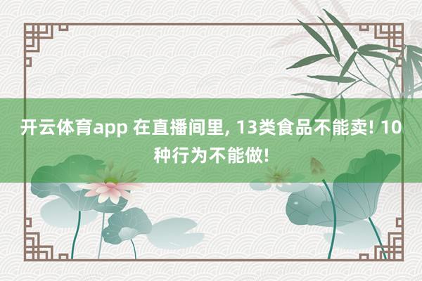 开云体育app 在直播间里, 13类食品不能卖! 10种行为不能做!
