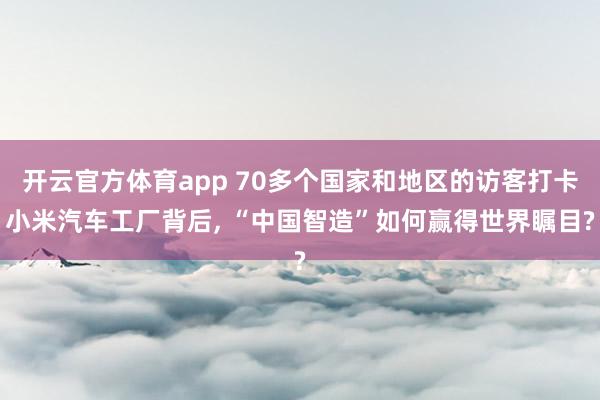 开云官方体育app 70多个国家和地区的访客打卡小米汽车工厂背后, “中国智造”如何赢得世界瞩目?