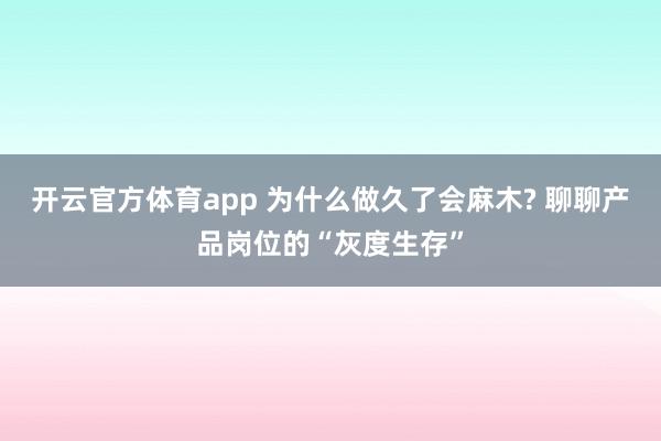 开云官方体育app 为什么做久了会麻木? 聊聊产品岗位的“灰度生存”