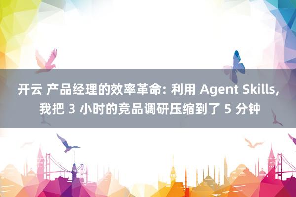 开云 产品经理的效率革命: 利用 Agent Skills, 我把 3 小时的竞品调研压缩到了 5 分钟