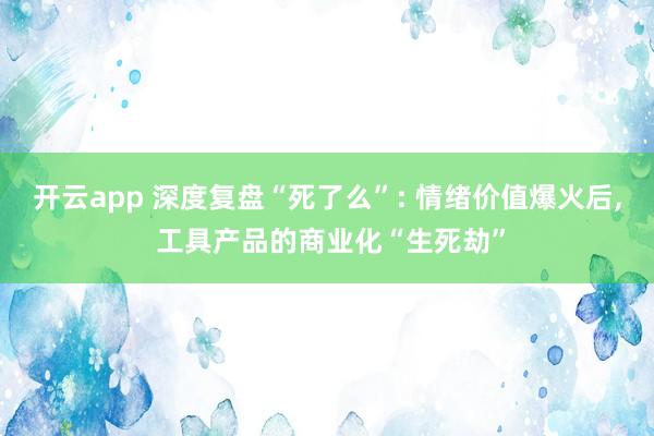 开云app 深度复盘“死了么”: 情绪价值爆火后, 工具产品的商业化“生死劫”