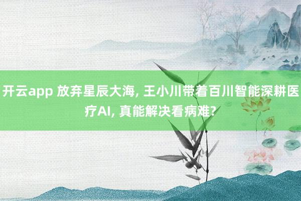 开云app 放弃星辰大海, 王小川带着百川智能深耕医疗AI, 真能解决看病难?