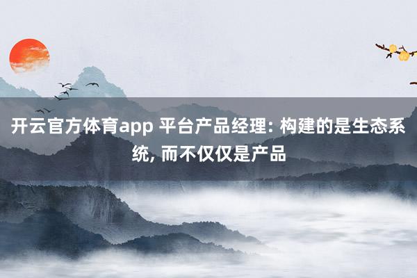 开云官方体育app 平台产品经理: 构建的是生态系统, 而不仅仅是产品