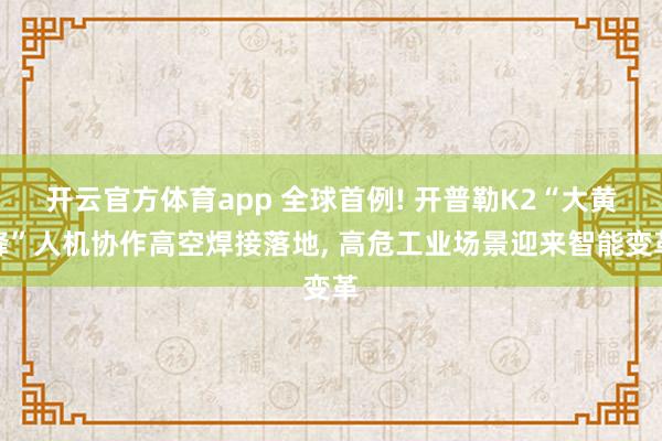 开云官方体育app 全球首例! 开普勒K2“大黄蜂”人机协作高空焊接落地, 高危工业场景迎来智能变革
