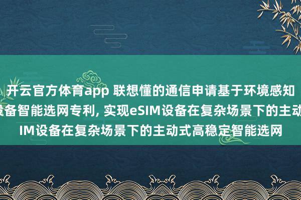开云官方体育app 联想懂的通信申请基于环境感知与AI策略的eSIM设备智能选网专利, 实现eSIM设备在复杂场景下的主动式高稳定智能选网