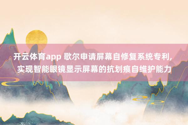 开云体育app 歌尔申请屏幕自修复系统专利, 实现智能眼镜显示屏幕的抗划痕自维护能力