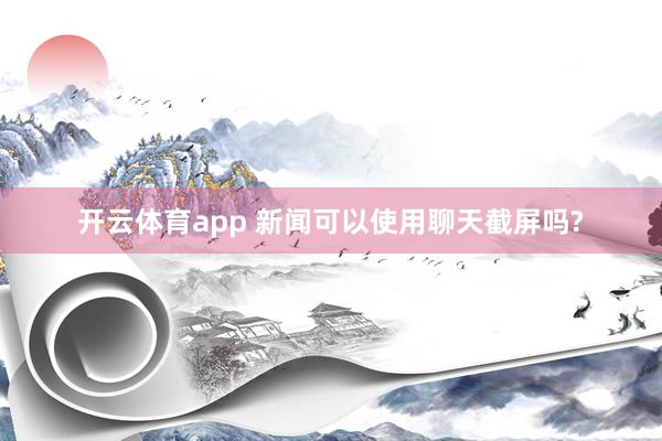 开云体育app 新闻可以使用聊天截屏吗?