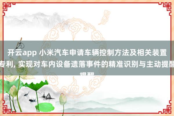 开云app 小米汽车申请车辆控制方法及相关装置专利, 实现对车内设备遗落事件的精准识别与主动提醒