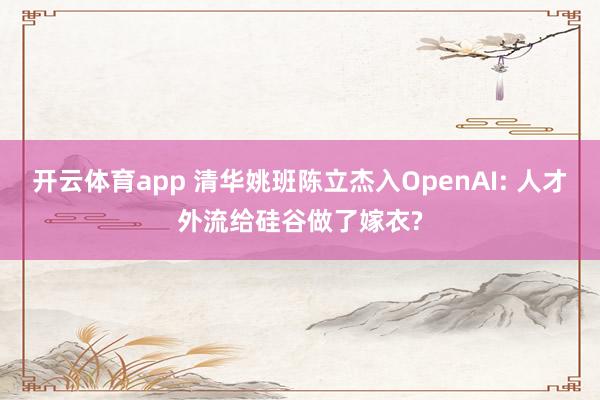 开云体育app 清华姚班陈立杰入OpenAI: 人才外流给硅谷做了嫁衣?