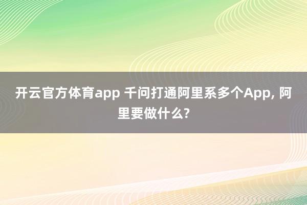 开云官方体育app 千问打通阿里系多个App, 阿里要做什么?