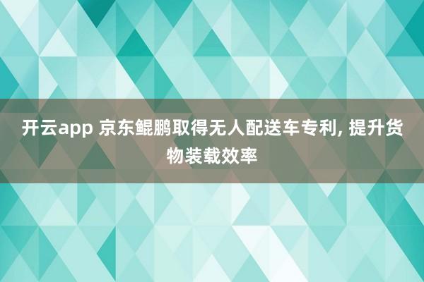 开云app 京东鲲鹏取得无人配送车专利, 提升货物装载效率