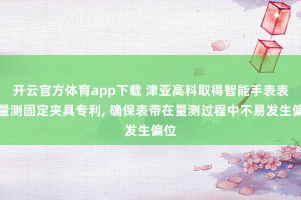 开云官方体育app下载 津亚高科取得智能手表表带量测固定夹具专利, 确保表带在量测过程中不易发生偏位