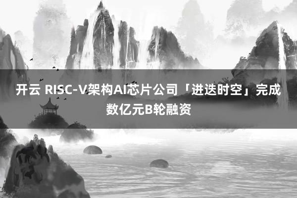 开云 RISC-V架构AI芯片公司「进迭时空」完成数亿元B轮融资