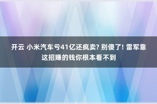 开云 小米汽车亏41亿还疯卖? 别傻了! 雷军靠这招赚的钱你根本看不到