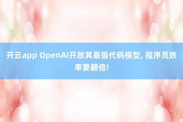 开云app OpenAI开放其最强代码模型, 程序员效率要翻倍!