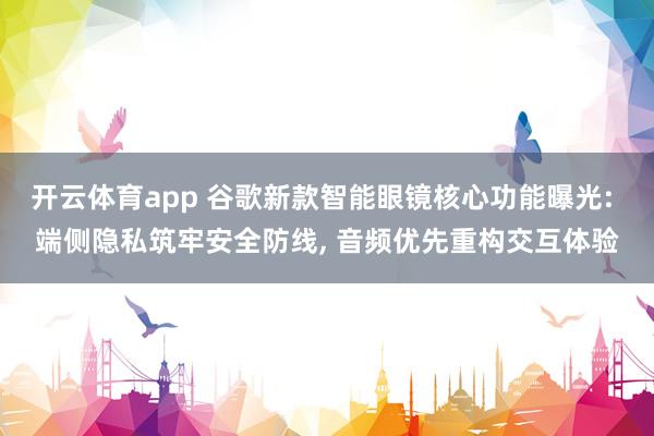 开云体育app 谷歌新款智能眼镜核心功能曝光: 端侧隐私筑牢安全防线, 音频优先重构交互体验
