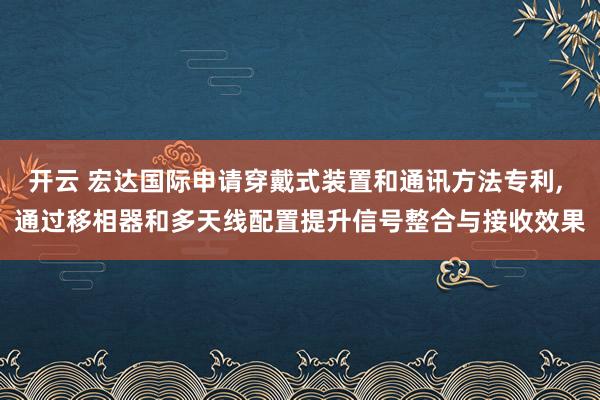 开云 宏达国际申请穿戴式装置和通讯方法专利, 通过移相器和多天线配置提升信号整合与接收效果