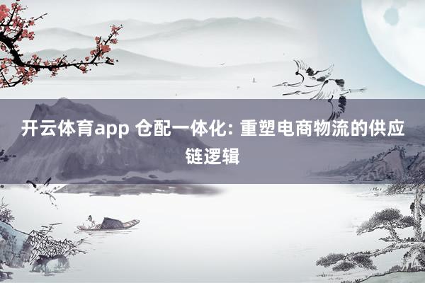 开云体育app 仓配一体化: 重塑电商物流的供应链逻辑