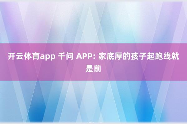 开云体育app 千问 APP: 家底厚的孩子起跑线就是前