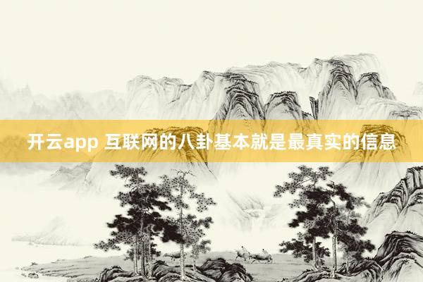 开云app 互联网的八卦基本就是最真实的信息
