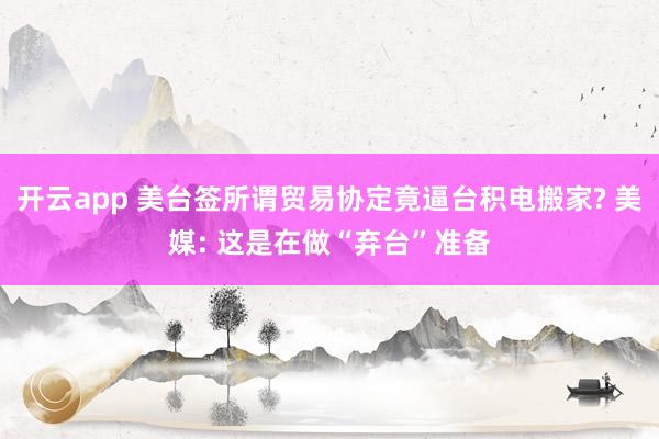 开云app 美台签所谓贸易协定竟逼台积电搬家? 美媒: 这是在做“弃台”准备