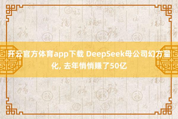 开云官方体育app下载 DeepSeek母公司幻方量化, 去年悄悄赚了50亿