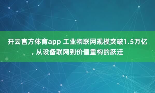 开云官方体育app 工业物联网规模突破1.5万亿, 从设备联网到价值重构的跃迁