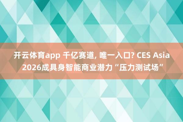 开云体育app 千亿赛道, 唯一入口? CES Asia 2026成具身智能商业潜力“压力测试场”