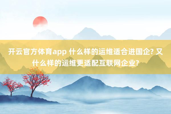 开云官方体育app 什么样的运维适合进国企? 又什么样的运维更适配互联网企业?