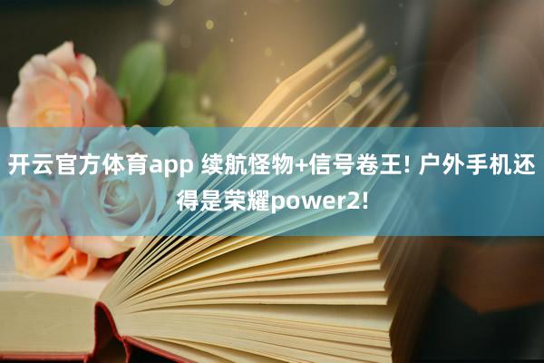 开云官方体育app 续航怪物+信号卷王! 户外手机还得是荣耀power2!