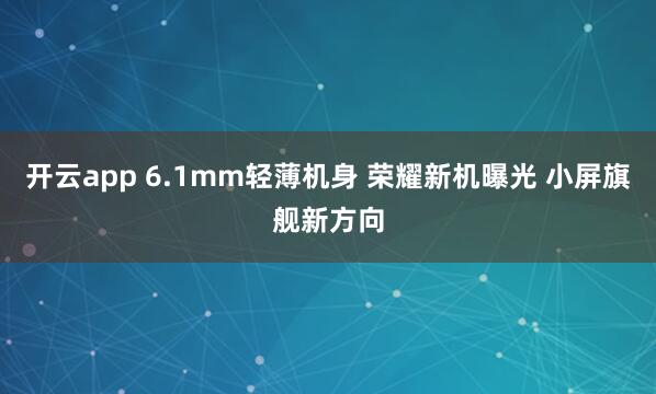 开云app 6.1mm轻薄机身 荣耀新机曝光 小屏旗舰新方向