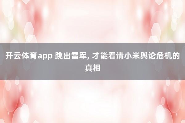 开云体育app 跳出雷军, 才能看清小米舆论危机的真相