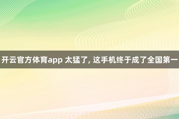 开云官方体育app 太猛了, 这手机终于成了全国第一