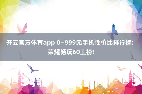 开云官方体育app 0—999元手机性价比排行榜: 荣耀畅玩60上榜!