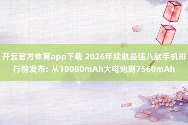 开云官方体育app下载 2026年续航最强八款手机排行榜发布: 从10080mAh大电池到7560mAh