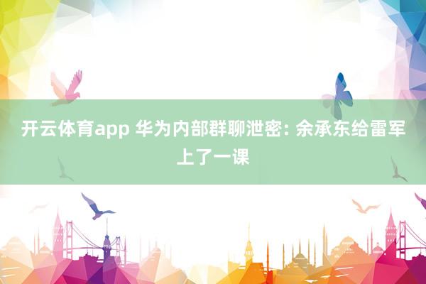 开云体育app 华为内部群聊泄密: 余承东给雷军上了一课
