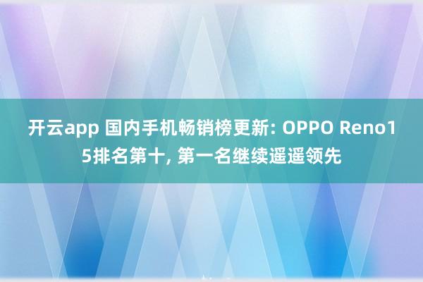 开云app 国内手机畅销榜更新: OPPO Reno15排名第十, 第一名继续遥遥领先