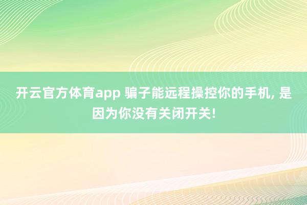 开云官方体育app 骗子能远程操控你的手机, 是因为你没有关闭开关!