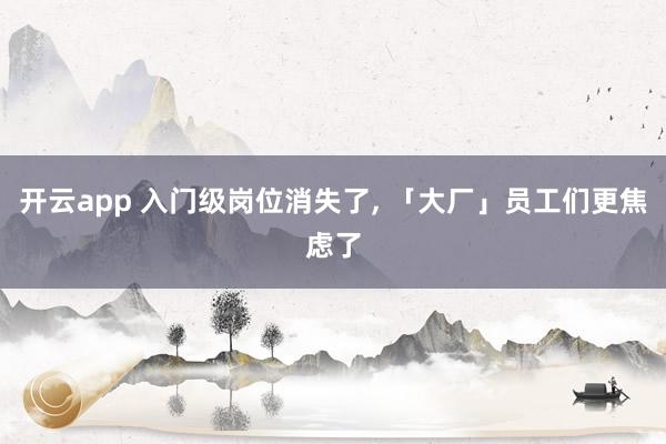 开云app 入门级岗位消失了, 「大厂」员工们更焦虑了