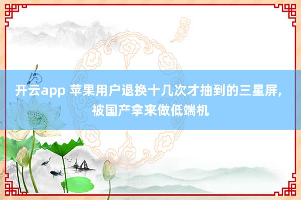 开云app 苹果用户退换十几次才抽到的三星屏, 被国产拿来做低端机